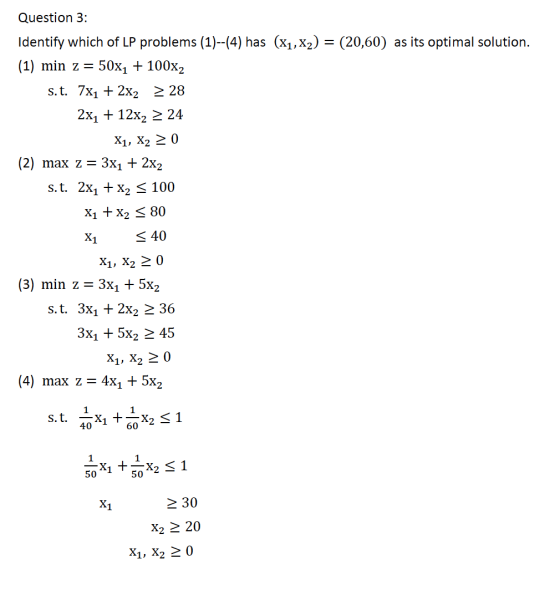 Question 3: Identify which of LP problems (1)--(4) has (x1,x2) = (20,60) as its optimal solution. (1) min z = 50xı + 100X2 s.