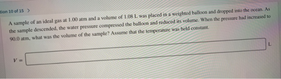 lion 10 of 15 > A sample of an ideal gas at 1.00 atm and a volume of 1.08 L was placed in a weighted balloon and dropped into