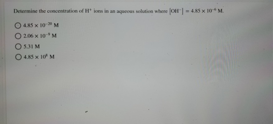 Determine the concentration of H+ ions in an aqueous solution where [OH-] = 4.85 x 10-M. 0 4.85 x 10-20 M 02.06 x 10-M 05.31