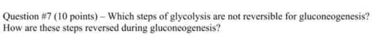 Question #7 (10 points) - Which steps of glycolysis are not reversible for gluconeogenesis? How are these steps reversed duri