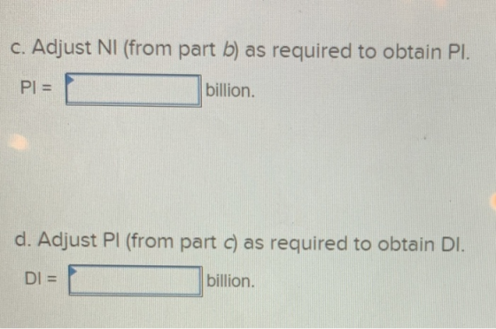 c. Adjust NI (from part b) as required to obtain Pl. PL= billion. d. Adjust Pl (from part c) as required to obtain Di. DI = b