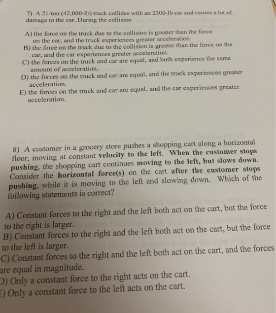 7) A 21-ton (42,000-lb) truck collides with an 2300-lb car and causes a lot of damage to the car. During the collision A) the