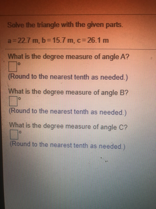 Solve the triangle with the given parts. a=22.7 m, b= 15.7 m, c= 26.1 m What is the degree measure of angle A? 0 (Round to th