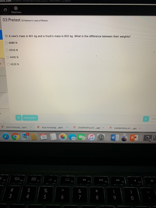 on.com Objectives 03:Pretest Newtons Laws of Motion 12. A cows mass is 401 kg and a trucks mass is 832 kg. What is the dif