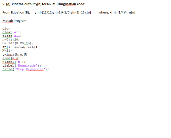 5. (d) Plot the output y[n]for N= 21 using Matlab code: From Equation (B); y[n]-(11/12)y[n-1]+(1/6)y[n-2)=10x[n] where, x[n]=
