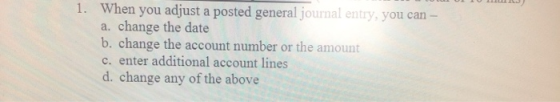 1. When you adjust a posted general journal entry, you can - a. change the date b. change the account number or the amount c.