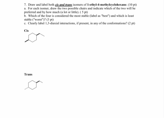 7. Draw and label both cis and trans isomers of 1-ethyl-4-methylcyclohexane. (10 pt) a. For each isomer, draw the two possibl