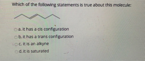 Which of the following statements is true about this molecule: a. It has a cis configuration b.it has a trans configuration c