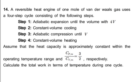14. A reversible heat engine of one mole of van der waals gas uses a four-step cycle consisting of the following steps. Step