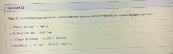 Question 15 What is the net ionic equation for the reaction between aqueous sodium hydroxide and aqueous hydrobromic acid? O