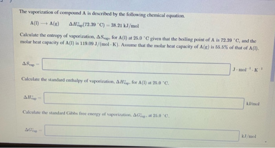 The vaporization of compound A is described by the following chemical equation. A(1) A(8) A rap(72.39 °C) = 38.21 kJ/mol Calc