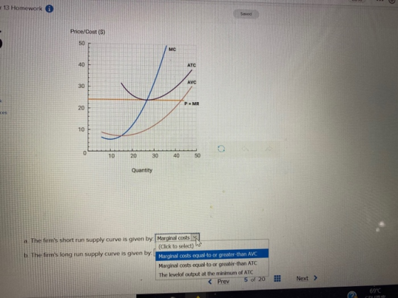 13 Homework a Price/Cost (S) 8 å 10 20 30 40 Quantity a. The firms short run supply curve is given by: Marginal costs (Click