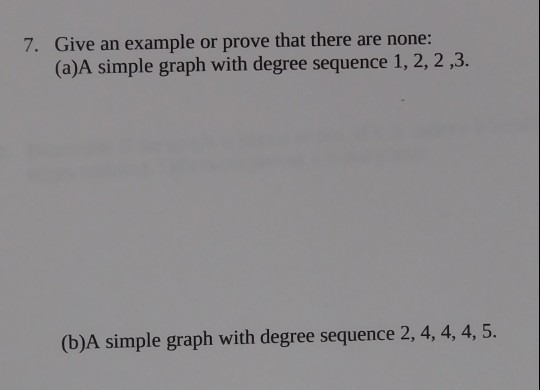7. Give an example or prove that there are none: (a)A simple graph with degree sequence 1,2,2,3. (b)A simple graph with degre