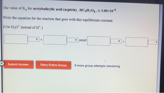The value of K, for acetylsalicylic acid (aspirin), HC,H-04, is 3.00x104 Write the equation for the reaction that goes with t