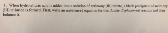 1. When hydrotelluric acid is added into a solution of antimony (III) nitrate, a black precipitate of antimony (III) tellurid
