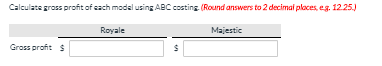 Calculate gross proht of each model using ABC costing (Round answers to 2 decimal places, s. 12.25.) Royale Majestic Gross pr