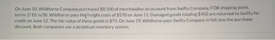 On June 10, Wildhorse Company purchased $8,500 of merchandise on account from Swifty Company, FOB shipping point terms 2/10,