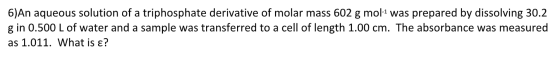 6)An aqueous solution of a triphosphate derivative of molar mass 602 g mol-1 was prepared by dissolving 30.2 g in 0.500 L of