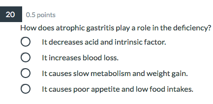 20 0.5 points How does atrophic gastritis play a role in the deficiency? It decreases acid and intrinsic factor. It increases