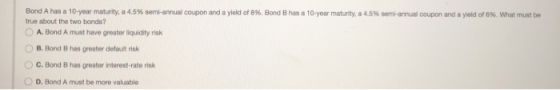 Bond A has a 10-year maturity, a 4,5% semi-annual coupon and a yield of 8%. Bond B has a 10 year maturity, a 4.5% semi-annual