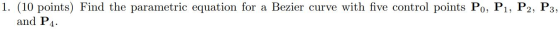 1. (10 points) Find the parametric equation for a Bezier curve with five control points Po, P1, P2, P3, and P4.