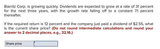 Biarritz Corp. is growing quickly. Dividends are expected to grow at a rate of 31 percent for the next three years, with the