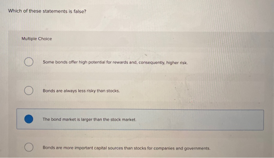 Which of these statements is false? Multiple Choice Some bonds offer high potential for rewards and consequently higher risk