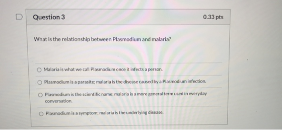Question 3 0.33 pts What is the relationship between Plasmodium and malaria? Malaria is what we call Plasmodium once it infec
