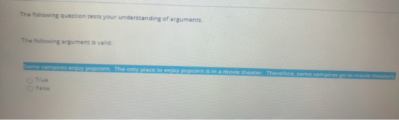 The following question tests your understanding of arguments. The following argument is valid: Some vampires enjoy popcorn. T
