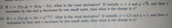 2. If:- f(r,u) 4(y-2r), what is the total derivative? If initially z 4 and y 3, and then a increases by one and y decreases by two small units, then what is the change in ? 13. If z f(z,y)-(2x + y1/2)2, what is the total derivative? If initially z # i/2 and y-1, and then r increases by four and z increases by two small units, then what is the change in y?