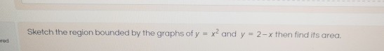 Sketch the region bounded by the graphs of y = x2 and y = 2-x then find its area. od