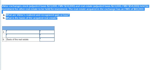 Viktor exchanges stock (adjusted basis $23,000, FMV $34,000) and real estate (adjusted basis $23,000, FMV $54,000) held for i