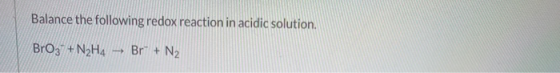 Balance the following redox reaction in acidic solution. BrO3 + N2H4 - Br + N2