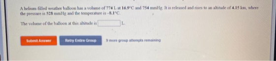 A helium-filled weather balloon has a volume of 774 L at 16.9°C and 754 mmHg. It is released and rises to an altitude of 4.15