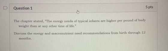 Question 1 5 pts The chapter stated, The energy needs of typical infants are higher per pound of body weight than at any oth