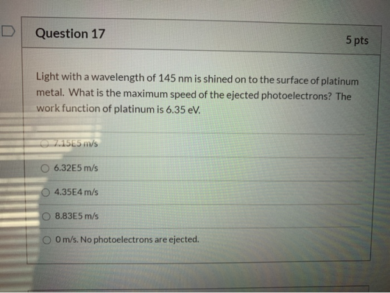Question 17 5 pts Light with a wavelength of 145 nm is shined on to the surface of platinum metal. What is the maximum speed