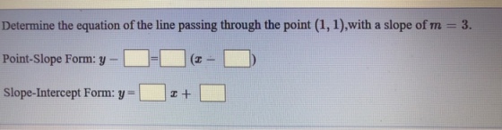 Determine the equation of the line passing through the point (1, 1),with a slope of m Point-Slope Form: y-L-H-dz-L Slope-Intercept Form: y = | | z + 3.