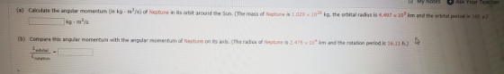 (a) Calculate the angular momentum (in kgm/s) of Neptune in its orbit around the Sun (The mass of Neptune is 1.020 x 10% ko,