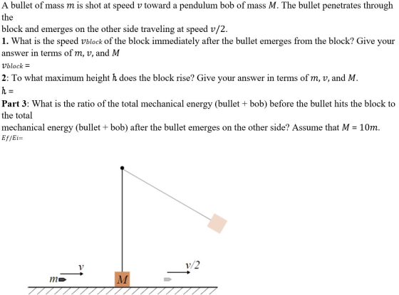 A bullet of mass m is shot at speed v toward a pendulum bob of mass M. The bullet penetrates through the block and emerges on