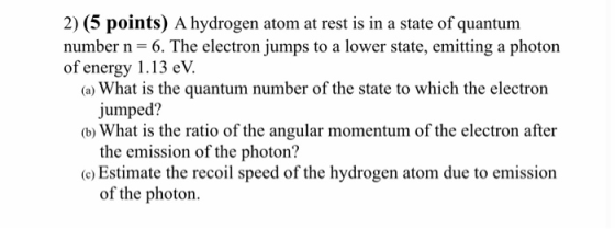 2) (5 points) A hydrogen atom at rest is in a state of quantum number n=6. The electron jumps to a lower state, emitting a ph