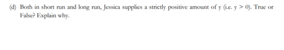 (d) Both in short run and long run, Jessica supplies a strictly positive amount of y(i.e. y > 0). True or False? Explain why.