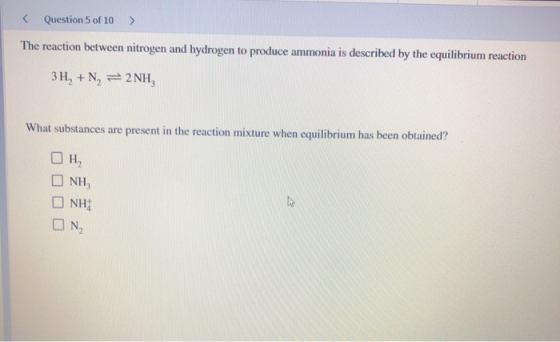 Question 5 of 10 > The reaction between nitrogen and hydrogen to produce ammonia is described by the equilibrium reaction 3H,