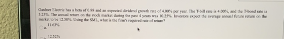 Gardner Electric has a beta of 0.88 and an expected dividend growth rate of 4.00% per year. The T-bill rate is 4.00%, and the