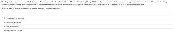 The drug Lipitor is mean to reduce cholesterol and LDL cholesterol. In clinical trials 19 out of 863 patients taking 10 mg of