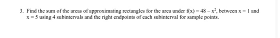 3. Find the sum of the areas of approximating rectangles for the area under f(x) = 48 - x?, between x = 1 and x = 5 using 4 s