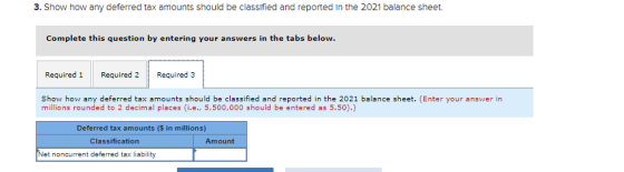 3. Show how any deferred tax amounts should be classified and reported in the 2021 balance sheet Complete this question by en