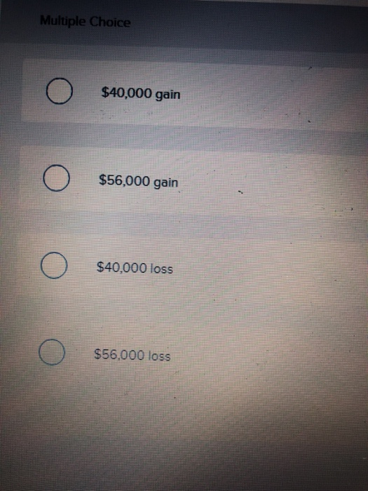 Multiple Choice $40,000 gain $56,000 gain $40,000 loss $56,000 loss