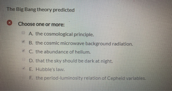 The Big Bang theory predicted * Choose one or more: A. the cosmological principle. B. the cosmic microwave background radiati