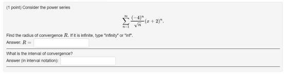 (1 point) Consider the power series 4) (x + 2). Vn n=1 Find the radius of convergence R. If it is infinite, type infinity