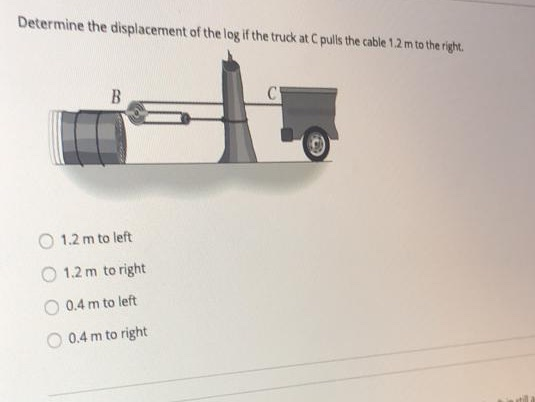 Determine the displacement of the log if the truck at Cpulls the cable 1.2 m to the right B C © 1.2 m to left 1.2 m to right